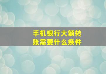 手机银行大额转账需要什么条件