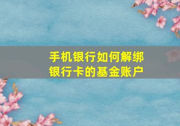 手机银行如何解绑银行卡的基金账户