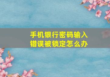 手机银行密码输入错误被锁定怎么办