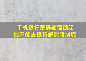 手机银行密码输错锁定能不能去银行解除限制呢