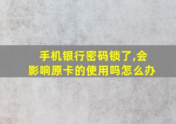 手机银行密码锁了,会影响原卡的使用吗怎么办