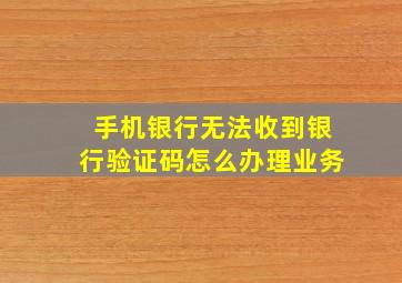 手机银行无法收到银行验证码怎么办理业务