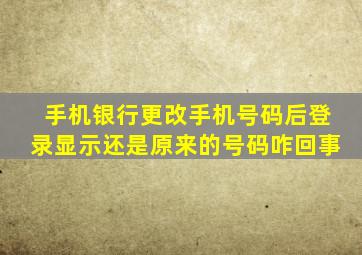 手机银行更改手机号码后登录显示还是原来的号码咋回事