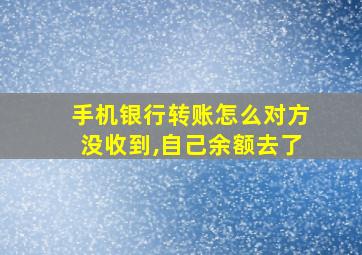 手机银行转账怎么对方没收到,自己余额去了