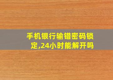 手机银行输错密码锁定,24小时能解开吗