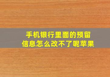 手机银行里面的预留信息怎么改不了呢苹果