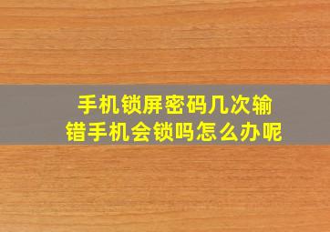 手机锁屏密码几次输错手机会锁吗怎么办呢