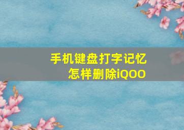 手机键盘打字记忆怎样删除iQOO