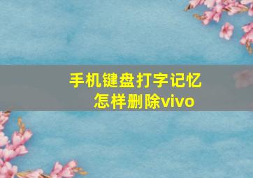 手机键盘打字记忆怎样删除vivo