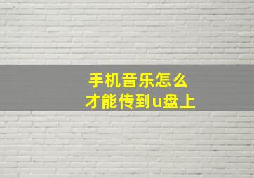 手机音乐怎么才能传到u盘上