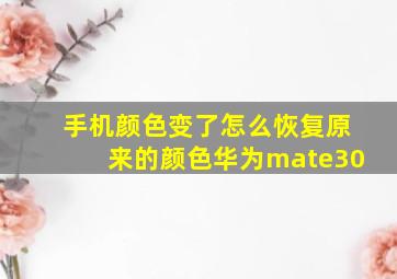 手机颜色变了怎么恢复原来的颜色华为mate30