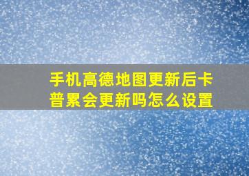 手机高德地图更新后卡普累会更新吗怎么设置