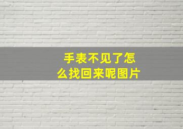 手表不见了怎么找回来呢图片