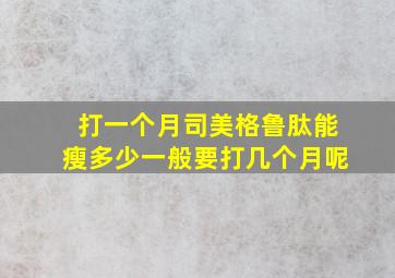 打一个月司美格鲁肽能瘦多少一般要打几个月呢