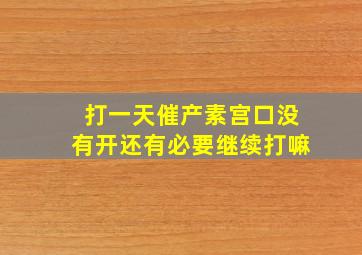 打一天催产素宫口没有开还有必要继续打嘛