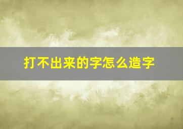 打不出来的字怎么造字