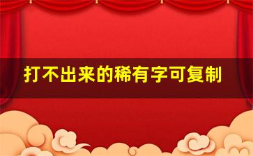 打不出来的稀有字可复制