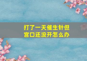 打了一天催生针但宫口还没开怎么办