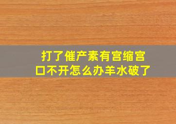 打了催产素有宫缩宫口不开怎么办羊水破了