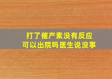 打了催产素没有反应可以出院吗医生说没事