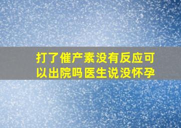 打了催产素没有反应可以出院吗医生说没怀孕