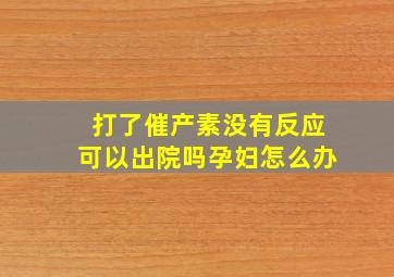 打了催产素没有反应可以出院吗孕妇怎么办