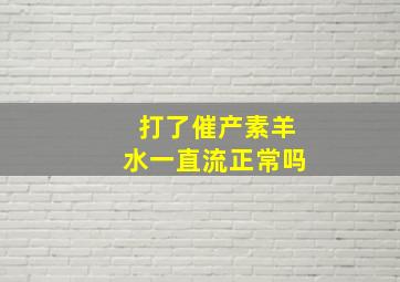 打了催产素羊水一直流正常吗