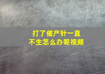 打了催产针一直不生怎么办呢视频