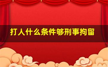 打人什么条件够刑事拘留