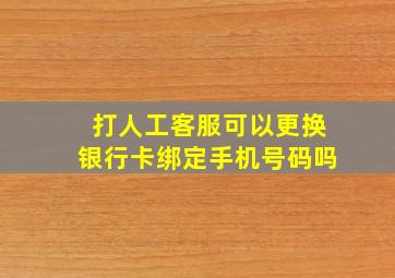 打人工客服可以更换银行卡绑定手机号码吗