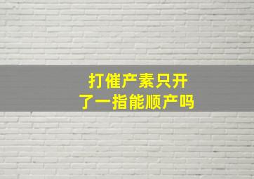 打催产素只开了一指能顺产吗