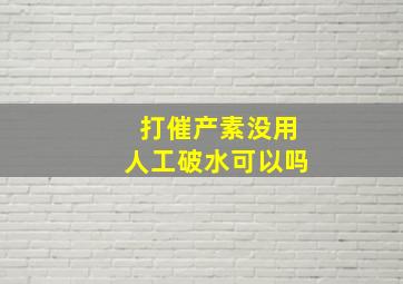 打催产素没用人工破水可以吗