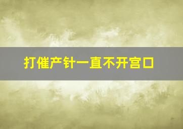 打催产针一直不开宫口