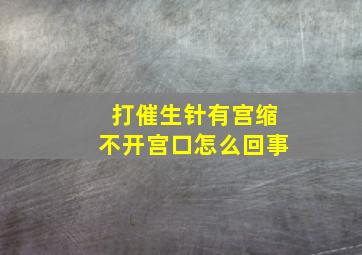 打催生针有宫缩不开宫口怎么回事