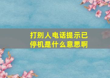 打别人电话提示已停机是什么意思啊