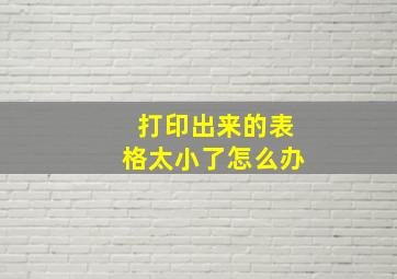 打印出来的表格太小了怎么办