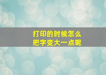 打印的时候怎么把字变大一点呢