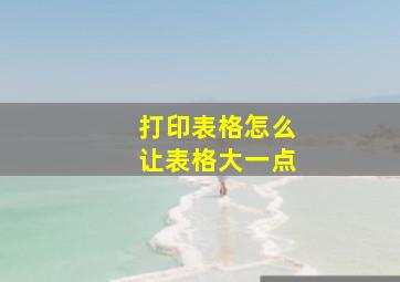 打印表格怎么让表格大一点