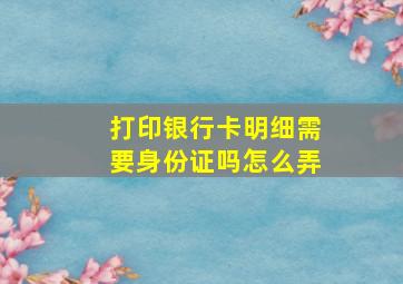 打印银行卡明细需要身份证吗怎么弄