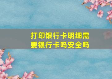 打印银行卡明细需要银行卡吗安全吗