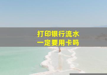 打印银行流水一定要用卡吗