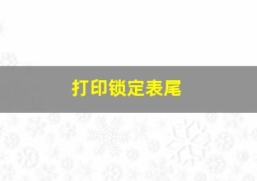 打印锁定表尾