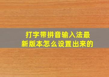 打字带拼音输入法最新版本怎么设置出来的