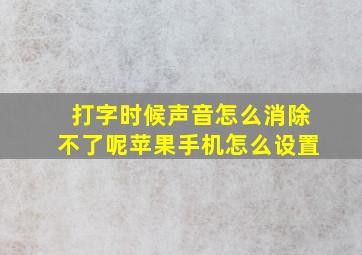 打字时候声音怎么消除不了呢苹果手机怎么设置