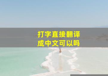 打字直接翻译成中文可以吗