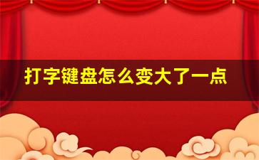 打字键盘怎么变大了一点