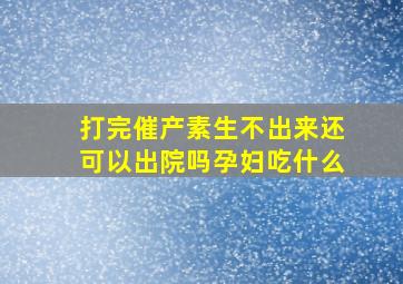 打完催产素生不出来还可以出院吗孕妇吃什么