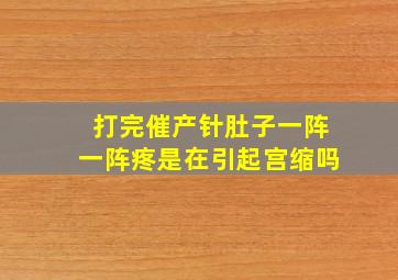 打完催产针肚子一阵一阵疼是在引起宫缩吗