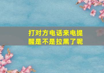 打对方电话来电提醒是不是拉黑了呢