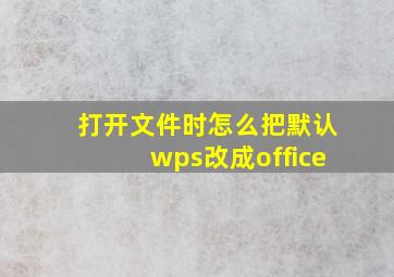 打开文件时怎么把默认wps改成office